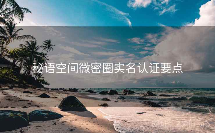秘语空间微密圈实名认证要点 秘语空间微密圈实名认证要点