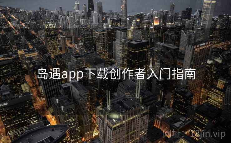 岛遇app下载创作者入门指南 岛遇app下载创作者入门指南