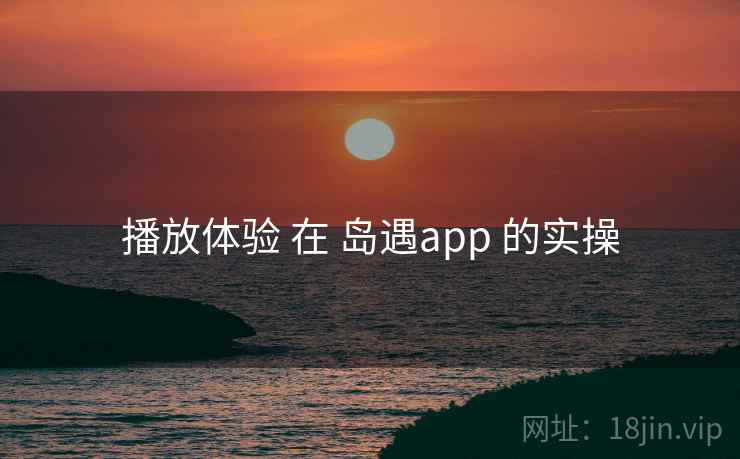 播放体验 在 岛遇app 的实操 播放体验 在 岛遇app 的实操