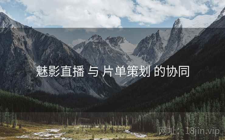 魅影直播 与 片单策划 的协同