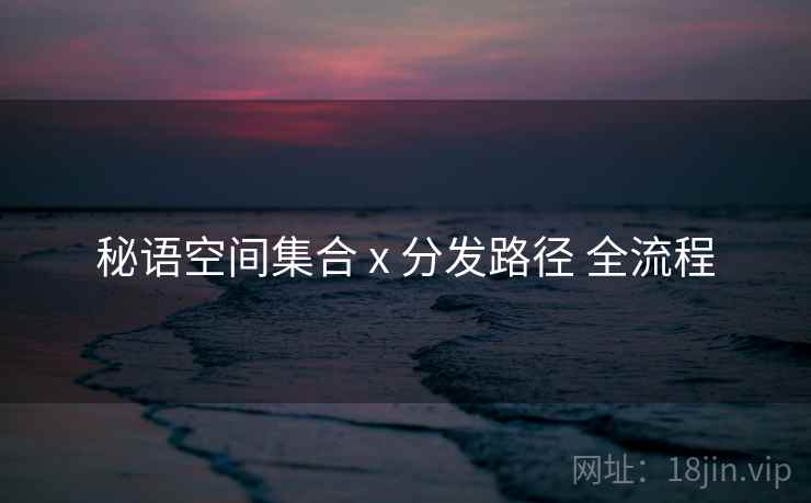 秘语空间集合 x 分发路径 全流程