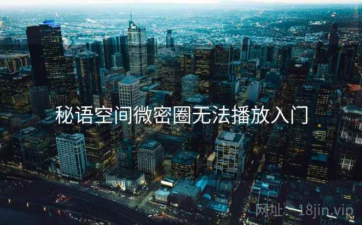 秘语空间微密圈无法播放入门