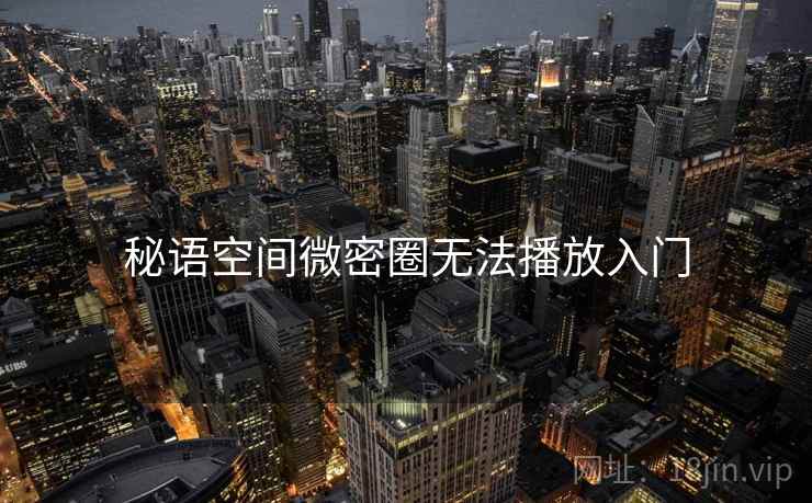秘语空间微密圈无法播放入门