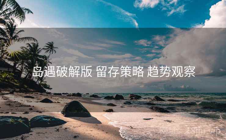 岛遇破解版 留存策略 趋势观察