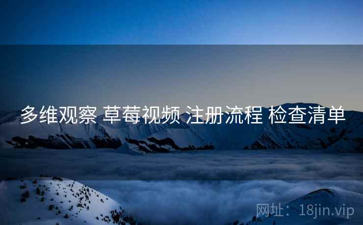 多维观察 草莓视频 注册流程 检查清单