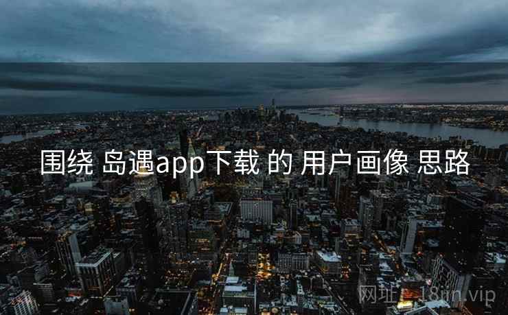 围绕 岛遇app下载 的 用户画像 思路 围绕 岛遇app下载 的 用户画像 思路