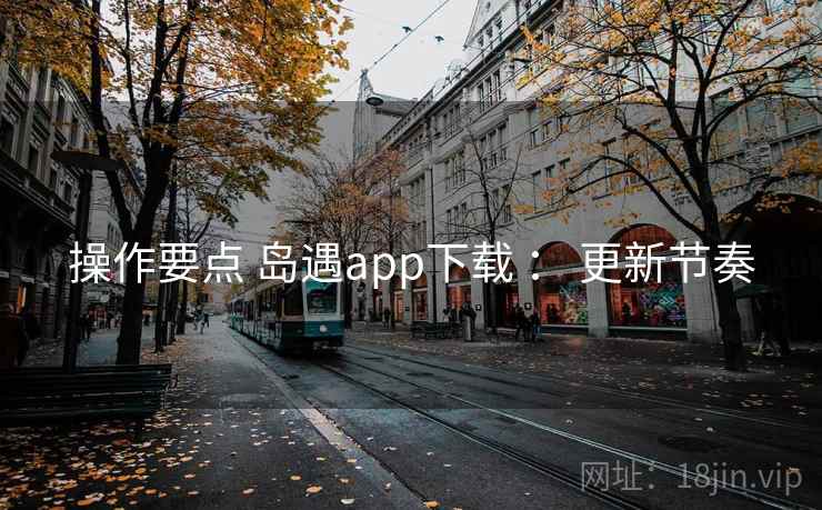 操作要点 岛遇app下载 ： 更新节奏